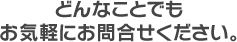 どんなことでもお気軽にお問合せください