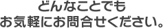 どんなことでもお気軽にお問合せください